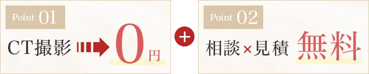相談、CT撮影、見積もりまで全て無料！明瞭な料金設定